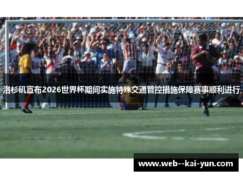 洛杉矶宣布2026世界杯期间实施特殊交通管控措施保障赛事顺利进行