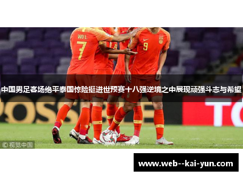 中国男足客场绝平泰国惊险挺进世预赛十八强逆境之中展现顽强斗志与希望 中国男足客场绝平泰国惊险挺进世预赛十八强逆境之中展现顽强斗志与希望