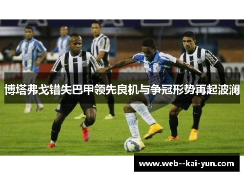 博塔弗戈错失巴甲领先良机与争冠形势再起波澜