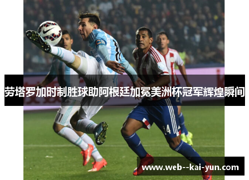 劳塔罗加时制胜球助阿根廷加冕美洲杯冠军辉煌瞬间 劳塔罗加时制胜球助阿根廷加冕美洲杯冠军辉煌瞬间