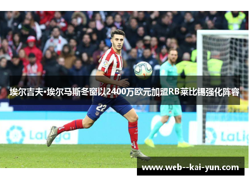 埃尔吉夫·埃尔马斯冬窗以2400万欧元加盟RB莱比锡强化阵容 埃尔吉夫·埃尔马斯冬窗以2400万欧元加盟RB莱比锡强化阵容
