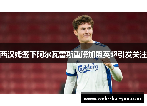 西汉姆签下阿尔瓦雷斯重磅加盟英超引发关注