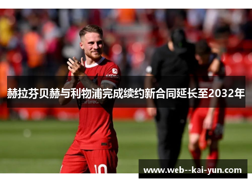 赫拉芬贝赫与利物浦完成续约新合同延长至2032年 赫拉芬贝赫与利物浦完成续约新合同延长至2032年