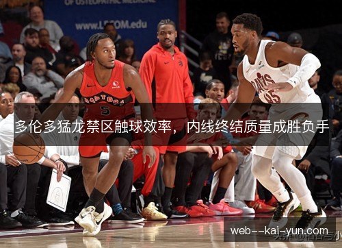 多伦多猛龙禁区触球效率，内线终结质量成胜负手
