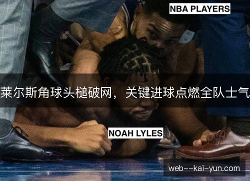 莱尔斯角球头槌破网，关键进球点燃全队士气