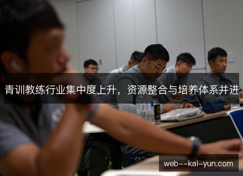 青训教练行业集中度上升，资源整合与培养体系并进