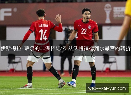 伊斯梅拉·萨尔的非洲杯记忆 从沃特福德到水晶宫的转折