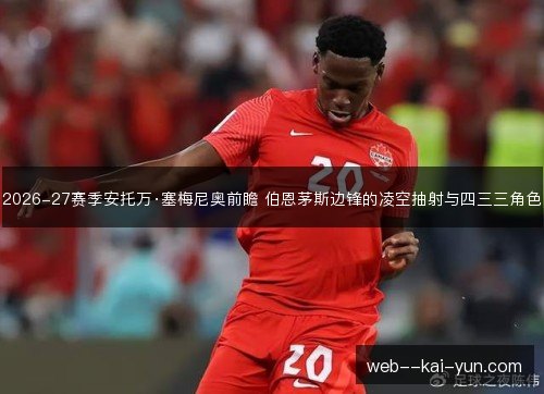 2026-27赛季安托万·塞梅尼奥前瞻 伯恩茅斯边锋的凌空抽射与四三三角色 2026-27赛季安托万·塞梅尼奥前瞻 伯恩茅斯边锋的凌空抽射与四三三角色